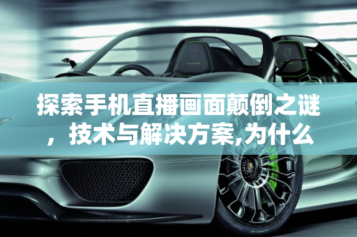 探索手机直播画面颠倒之谜，技术与解决方案,为什么手机直播画面是反的