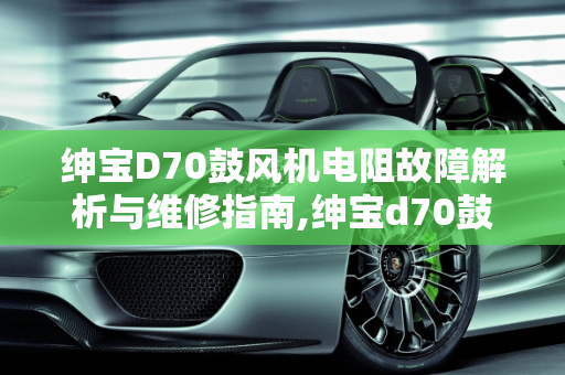 绅宝D70鼓风机电阻故障解析与维修指南,绅宝d70鼓风机电阻都是什么线，绅宝汽车鼓风机故障