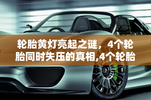 轮胎黄灯亮起之谜，4个轮胎同时失压的真相,4个轮胎同时亮黄灯胎压失压，怎么回事