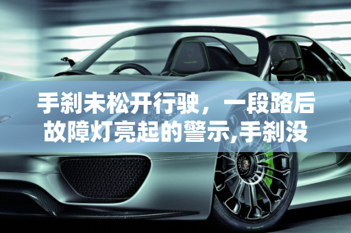 手刹未松开行驶，一段路后故障灯亮起的警示,手刹没拉开了一段路亮故障灯