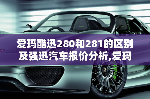 爱玛酷迅280和281的区别及强迅汽车报价分析,爱玛酷迅280和281有什么区别,强迅汽车报价
