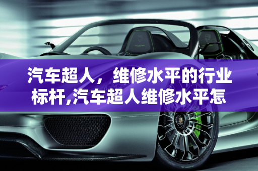 汽车超人，维修水平的行业标杆,汽车超人维修水平怎么样