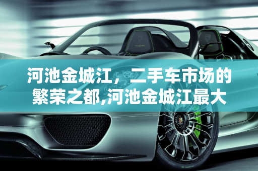 河池金城江，二手车市场的繁荣之都,河池金城江最大的二手车