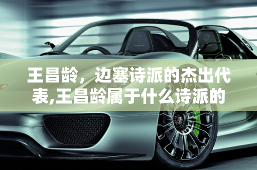 王昌龄，边塞诗派的杰出代表,王昌龄属于什么诗派的诗人