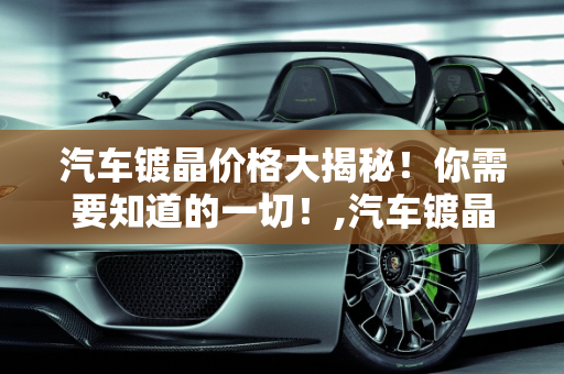 汽车镀晶价格大揭秘！你需要知道的一切！,汽车镀晶价格大揭秘！你需要知道的一切！