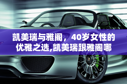 凯美瑞与雅阁，40岁女性的优雅之选,凯美瑞跟雅阁哪个适合40岁女人开，美女开新款凯美瑞车型