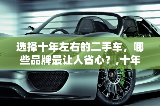 选择十年左右的二手车，哪些品牌最让人省心？,十年左右的二手车，买什么牌子的最让人省心
