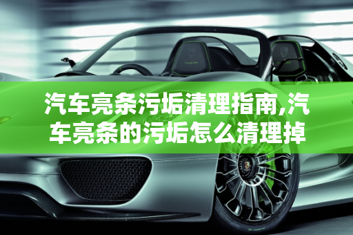 汽车亮条污垢清理指南,汽车亮条的污垢怎么清理掉