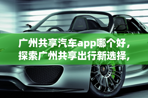 广州共享汽车app哪个好，探索广州共享出行新选择,广州共享汽车app哪个好