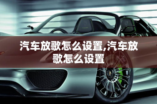 汽车放歌怎么设置,汽车放歌怎么设置