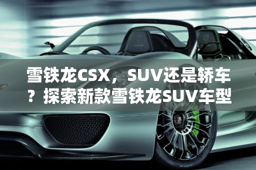 雪铁龙CSX，SUV还是轿车？探索新款雪铁龙SUV车型,雪铁龙csx是suv还是轿车，新款雪铁龙suv车型
