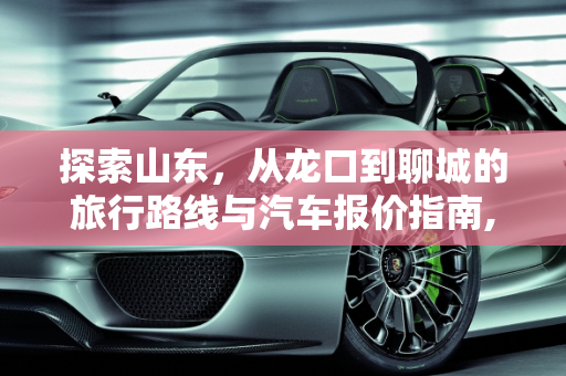 探索山东，从龙口到聊城的旅行路线与汽车报价指南,山东龙口到聊城怎么走，聊城汽车报价