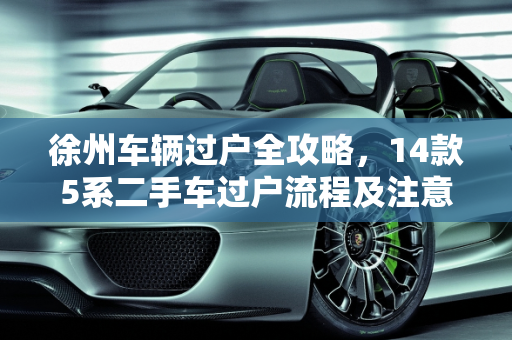 徐州车辆过户全攻略，14款5系二手车过户流程及注意事项,徐州车辆过户去哪里,14款5系二手车江苏徐州