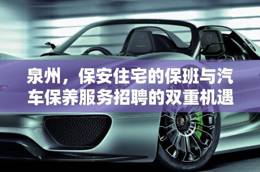 泉州，保安住宅的保班与汽车保养服务招聘的双重机遇,有保安住宅的保班在泉州,泉州汽车保养服务招聘