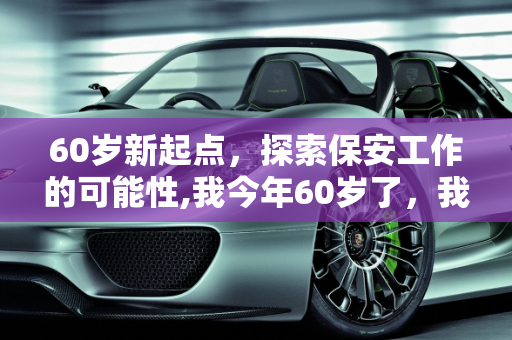 60岁新起点，探索保安工作的可能性,我今年60岁了，我想找份保安工作，可以吗