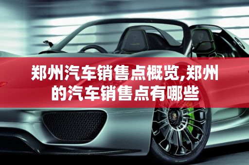 郑州汽车销售点概览,郑州的汽车销售点有哪些