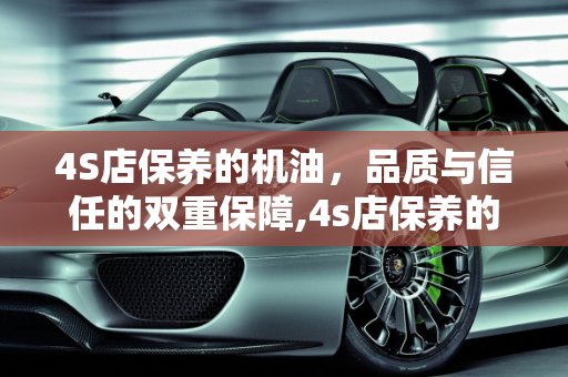 4S店保养的机油，品质与信任的双重保障,4s店保养的机油好吗