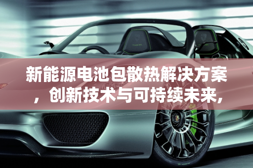 新能源电池包散热解决方案，创新技术与可持续未来,新能源电池包散热解决方案
