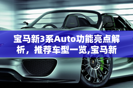 宝马新3系Auto功能亮点解析，推荐车型一览,宝马新3系auto功能，新款3系推荐车型