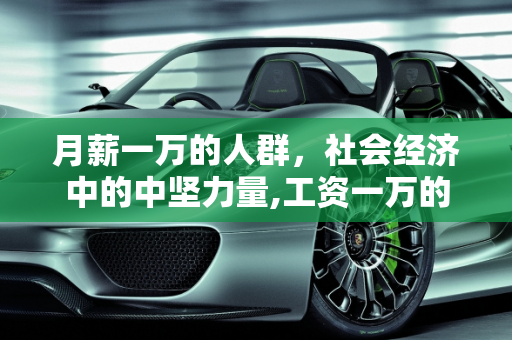 月薪一万的人群，社会经济中的中坚力量,工资一万的人多么