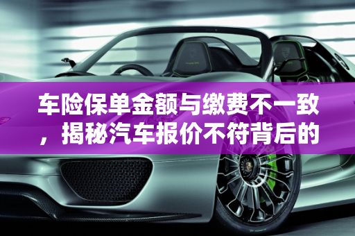 车险保单金额与缴费不一致，揭秘汽车报价不符背后的原因,为什么车险保单金额和缴费不一致，汽车报价不符