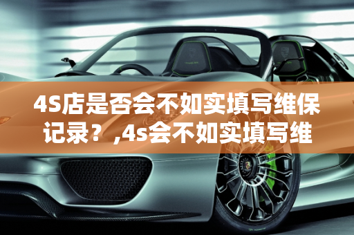 4S店是否会不如实填写维保记录？,4s会不如实填写维保纪录吗