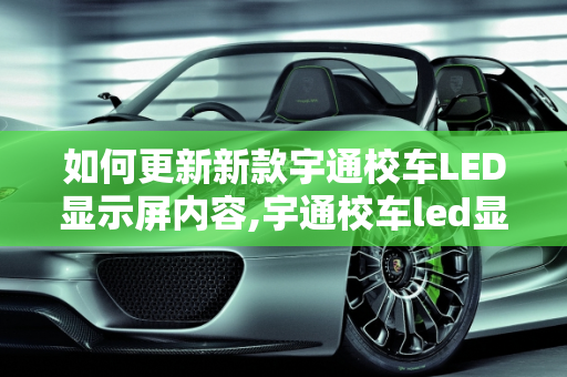 如何更新新款宇通校车LED显示屏内容,宇通校车led显示屏怎么改内容，新款宇通校车型号