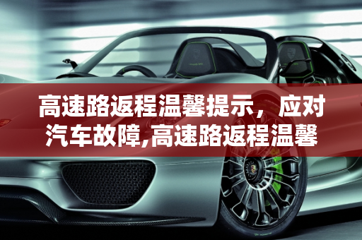 高速路返程温馨提示，应对汽车故障,高速路返程温馨提示，高速返程汽车故障