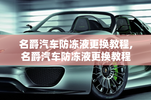 名爵汽车防冻液更换教程,名爵汽车防冻液更换教程