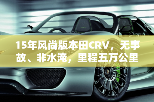 15年风尚版本田CRV，无事故、非水淹，里程五万公里的二手车市场估价,15年风尚版本田CRV，没有事故不是水淹车，里程五万几万公里，二手车市场大概多少钱