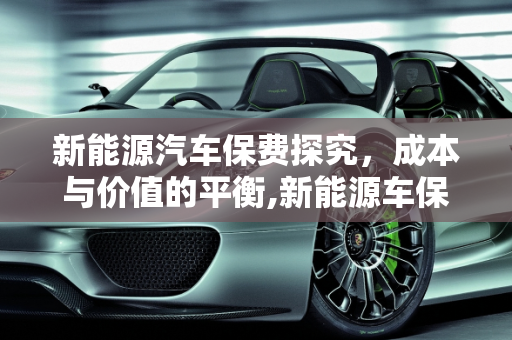 新能源汽车保费探究，成本与价值的平衡,新能源车保费多少，新能源汽车保费