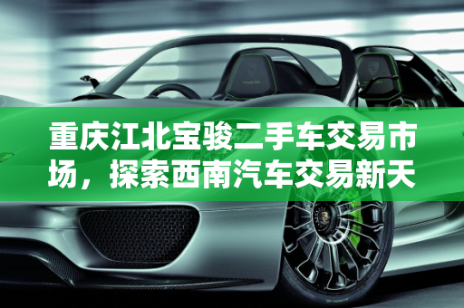 重庆江北宝骏二手车交易市场，探索西南汽车交易新天地,重庆江北宝骏二手车交易市场