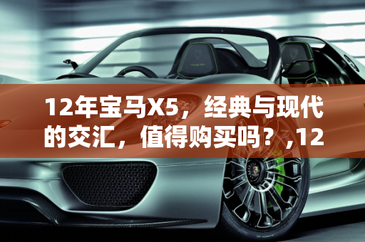 12年宝马X5，经典与现代的交汇，值得购买吗？,12年宝马x5值得买吗