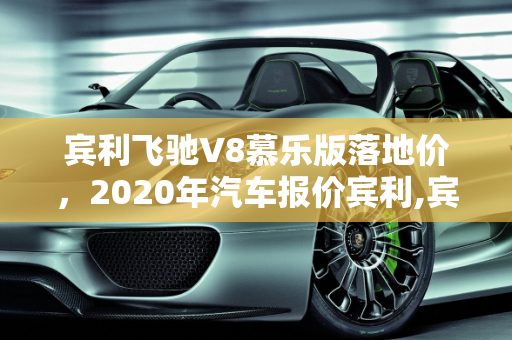 宾利飞驰V8慕乐版落地价，2020年汽车报价宾利,宾利飞驰v8慕乐版落地价,2020汽车报价宾利