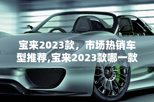 宝来2023款，市场热销车型推荐,宝来2023款哪一款卖得最好，新款宝来推荐车型