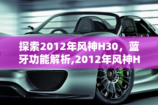 探索2012年风神H30，蓝牙功能解析,2012年风神H30有蓝牙吗