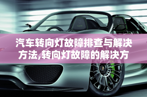 汽车转向灯故障排查与解决方法,转向灯故障的解决方法，汽车转向灯故障排查流程