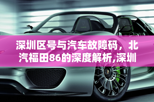 深圳区号与汽车故障码，北汽福田86的深度解析,深圳区号多少,汽车故障码北汽福田 86