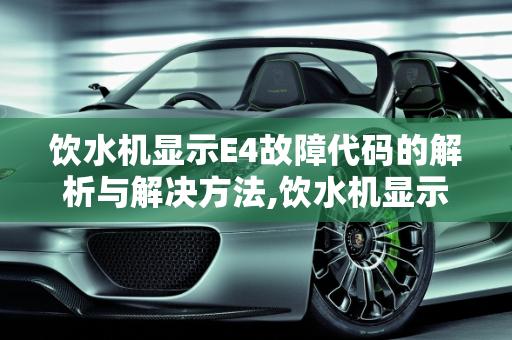 饮水机显示E4故障代码的解析与解决方法,饮水机显示e4什么意思