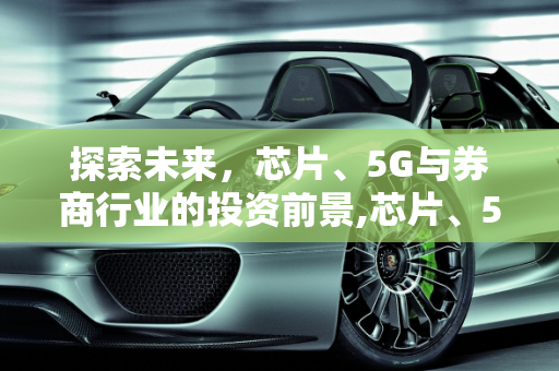 探索未来，芯片、5G与券商行业的投资前景,芯片、5G、券商，后期会有行情吗