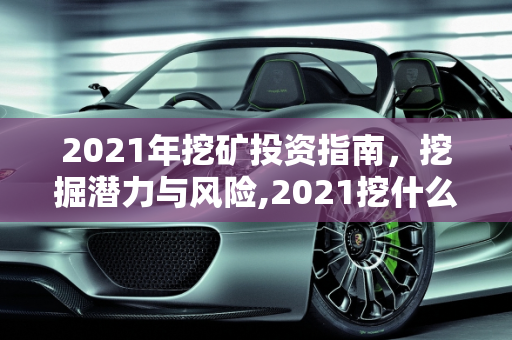 2021年挖矿投资指南，挖掘潜力与风险,2021挖什么矿好