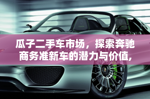 瓜子二手车市场，探索奔驰商务准新车的潜力与价值,瓜子二手车有奔驰商务准新车吗