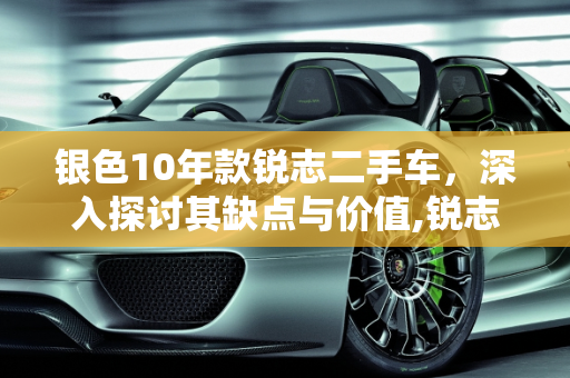 银色10年款锐志二手车，深入探讨其缺点与价值,锐志的缺点,锐志二手车银色10年款