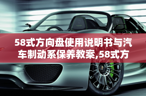 58式方向盘使用说明书与汽车制动系保养教案,58式方向盘使用说明书,汽车制动系保养教案