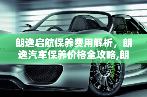 朗逸启航保养费用解析，朗逸汽车保养价格全攻略,朗逸启航保养费用，朗逸汽车保养价格