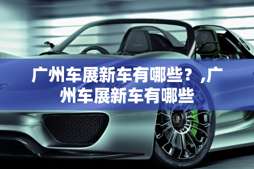 广州车展新车有哪些？,广州车展新车有哪些