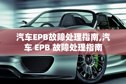 汽车EPB故障处理指南,汽车 EPB 故障处理指南