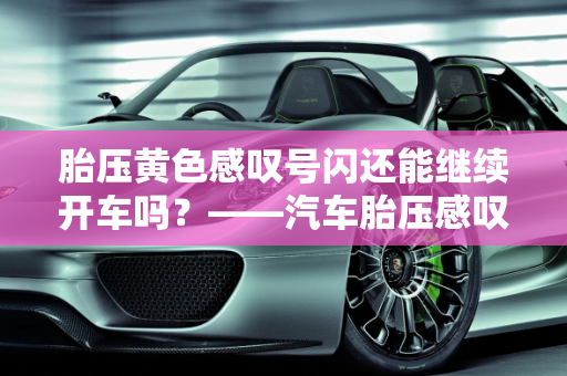 胎压黄色感叹号闪还能继续开车吗？——汽车胎压感叹号故障解析,胎压黄色感叹号闪还能继续开车吗,汽车胎压感叹号故障