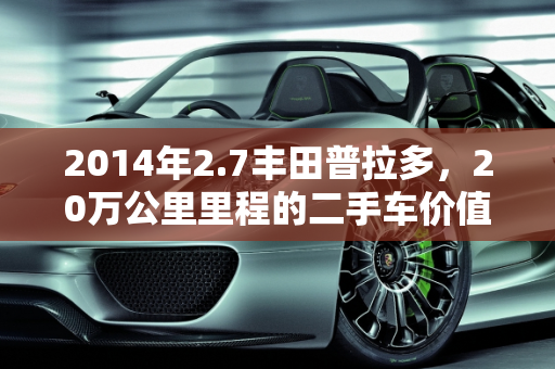 2014年2.7丰田普拉多，20万公里里程的二手车价值解析,2014年2.7丰田普拉多20万公里多钱