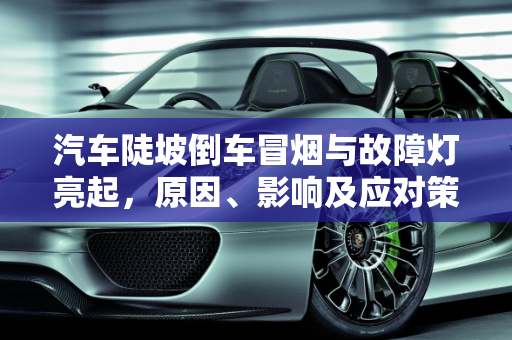 汽车陡坡倒车冒烟与故障灯亮起，原因、影响及应对策略,陡坡倒车冒烟有什么影响,汽车坡道倒车故障灯亮